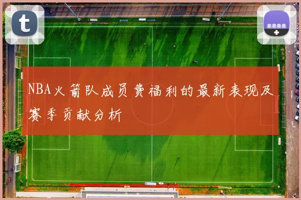 NBA火箭队成员费福利的最新表现及赛季贡献分析