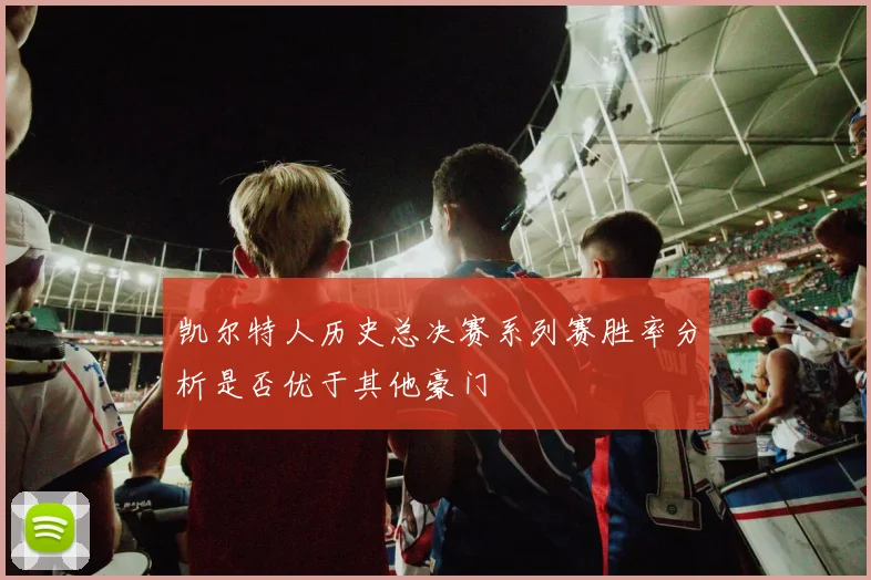 凯尔特人历史总决赛系列赛胜率分析是否优于其他豪门