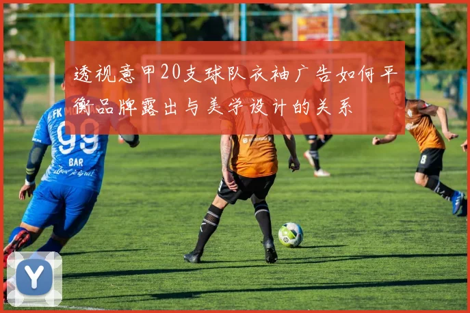 透视意甲20支球队衣袖广告如何平衡品牌露出与美学设计的关系