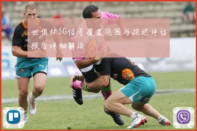 世俱杯5G信号覆盖范围与延迟评估报告详细解读