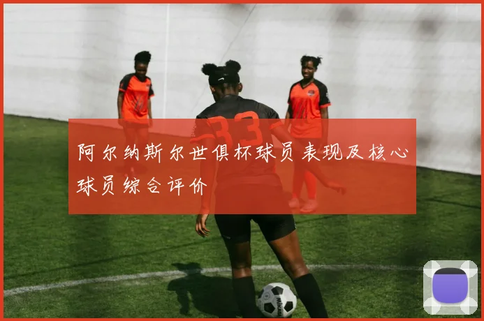 阿尔纳斯尔世俱杯球员表现及核心球员综合评价