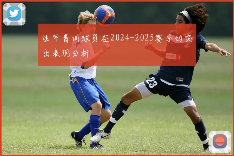 法甲青训球员在2024-2025赛季的突出表现分析