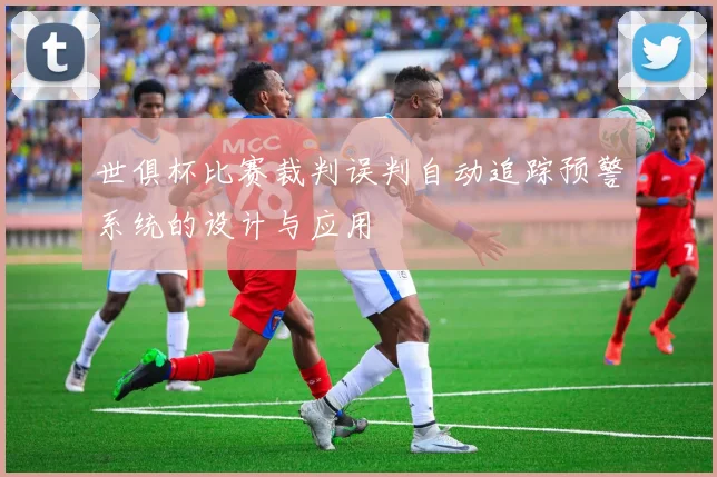 世俱杯比赛裁判误判自动追踪预警系统的设计与应用