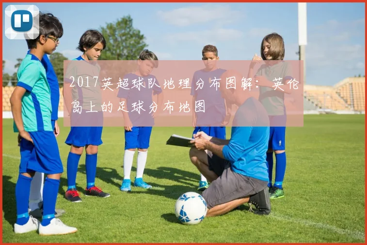 2017英超球队地理分布图解：英伦岛上的足球分布地图