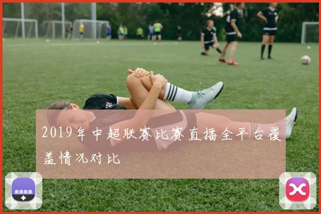 2019年中超联赛比赛直播全平台覆盖情况对比