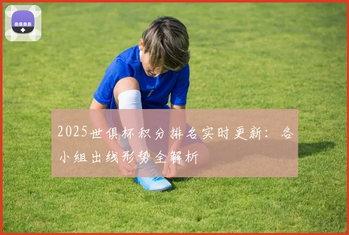 2025世俱杯积分排名实时更新：各小组出线形势全解析