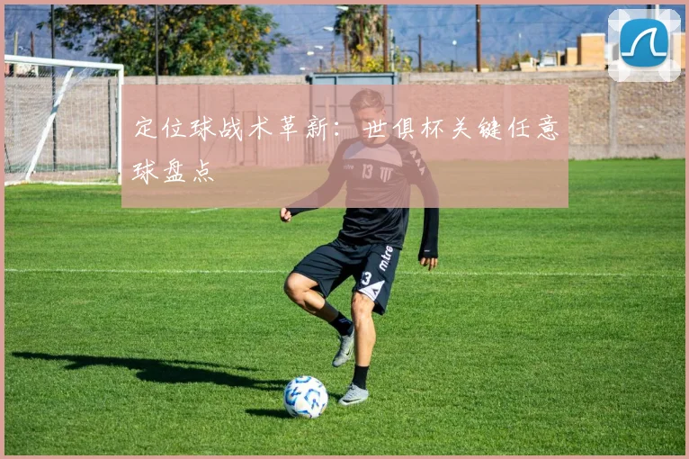 定位球战术革新：世俱杯关键任意球盘点